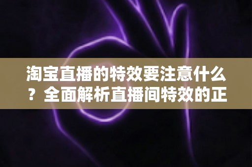 淘宝直播的特效要注意什么？全面解析直播间特效的正确使用技巧与避坑指南