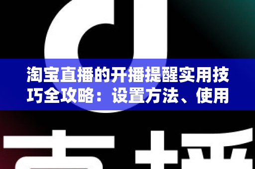 淘宝直播的开播提醒实用技巧全攻略:设置方法、使用窍门与常见问题一次讲透 淘宝直播的开播提醒实用技巧全攻略:设置方法、使用窍门与常见问题一次讲透