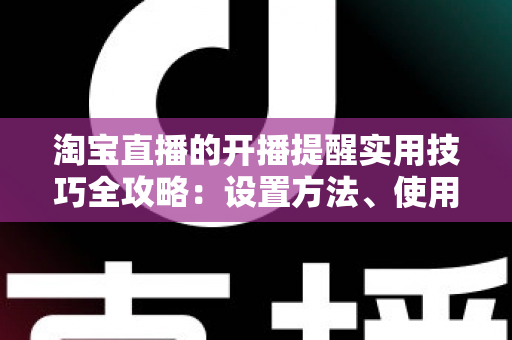 淘宝直播的开播提醒实用技巧全攻略：设置方法、使用窍门与常见问题一次讲透