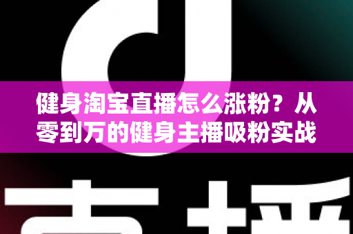 健身淘宝直播怎么涨粉?从零到万的健身主播吸粉实战指南与运营策略全解析 健身淘宝直播怎么涨粉?从零到万的健身主播吸粉实战指南与运营策略全解析