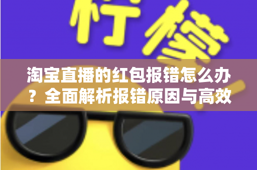 淘宝直播的红包报错怎么办?全面解析报错原因与高效解决方案 淘宝直播的红包报错怎么办?全面解析报错原因与高效解决方案
