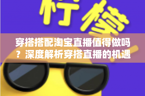 穿搭搭配淘宝直播值得做吗？深度解析穿搭直播的机遇、挑战与入行指南