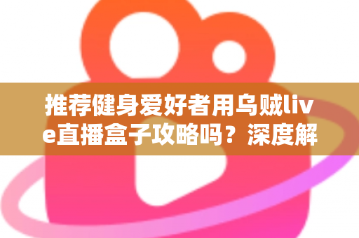 推荐健身爱好者用乌贼live直播盒子攻略吗？深度解析居家健身直播装备的实用指南