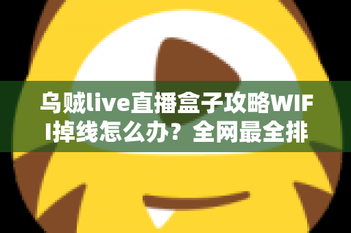 乌贼live直播盒子攻略WIFI掉线怎么办？全网最全排查与解决指南