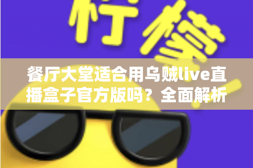 餐厅大堂适合用乌贼live直播盒子官方版吗？全面解析餐饮场景下的直播设备选择与部署指南