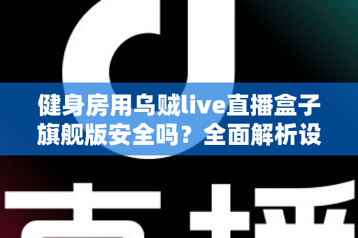 健身房用乌贼live直播盒子旗舰版安全吗？全面解析设备安全性与使用指南
