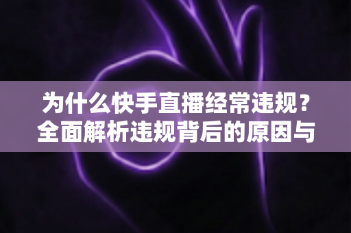 为什么快手直播经常违规？全面解析违规背后的原因与实用避坑指南