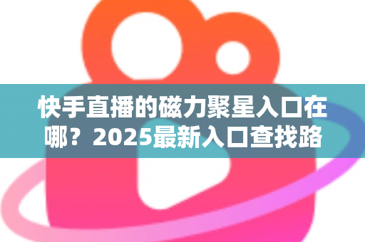 快手直播的磁力聚星入口在哪？2025最新入口查找路径与开通接单全攻略