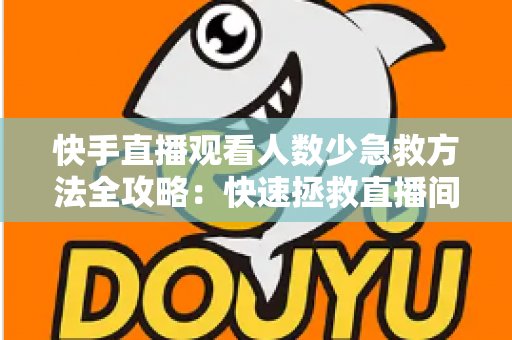 快手直播观看人数少急救方法全攻略:快速拯救直播间人气的实用指南 快手直播观看人数少急救方法全攻略:快速拯救直播间人气的实用指南