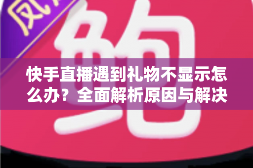 快手直播遇到礼物不显示怎么办？全面解析原因与解决方案，助主播快速恢复收益显示