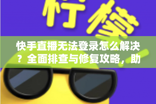 快手直播无法登录怎么解决？全面排查与修复攻略，助你快速重返直播间