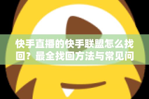 快手直播的快手联盟怎么找回?最全找回方法与常见问题一网打尽 快手直播的快手联盟怎么找回?最全找回方法与常见问题一网打尽