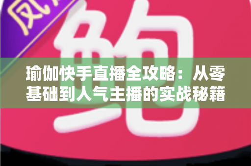 瑜伽快手直播全攻略：从零基础到人气主播的实战秘籍