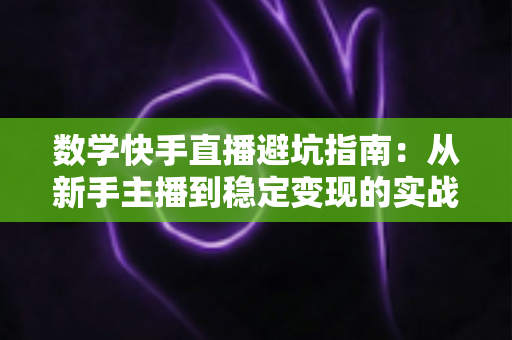 数学快手直播避坑指南:从新手主播到稳定变现的实战攻略 数学快手直播避坑指南:从新手主播到稳定变现的实战攻略