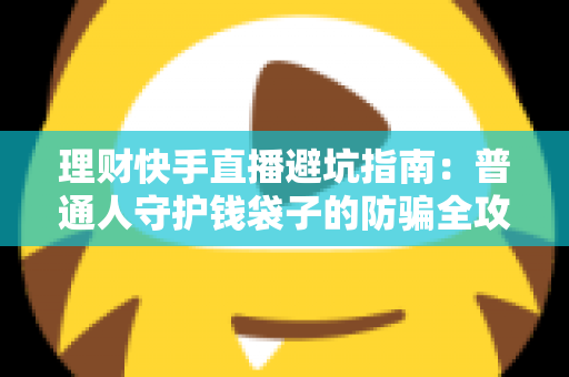 理财快手直播避坑指南:普通人守护钱袋子的防骗全攻略 理财快手直播避坑指南:普通人守护钱袋子的防骗全攻略