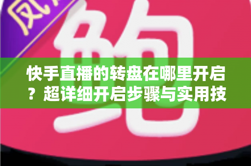 快手直播的转盘在哪里开启?超详细开启步骤与实用技巧全解析 快手直播的转盘在哪里开启?超详细开启步骤与实用技巧全解析