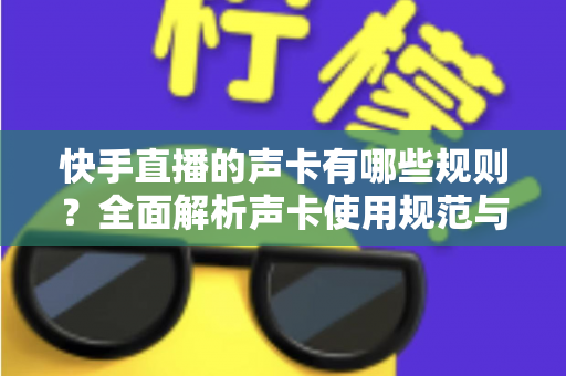 快手直播的声卡有哪些规则？全面解析声卡使用规范与避坑指南