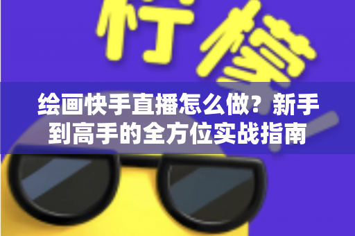 绘画快手直播怎么做？新手到高手的全方位实战指南
