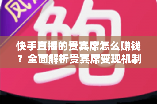 快手直播的贵宾席怎么赚钱？全面解析贵宾席变现机制与实战运营技巧