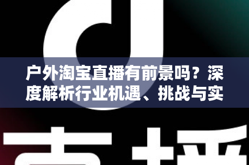 户外淘宝直播有前景吗？深度解析行业机遇、挑战与实操指南