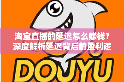 淘宝直播的延迟怎么赚钱?深度解析延迟背后的盈利逻辑与实战策略 淘宝直播的延迟怎么赚钱?深度解析延迟背后的盈利逻辑与实战策略