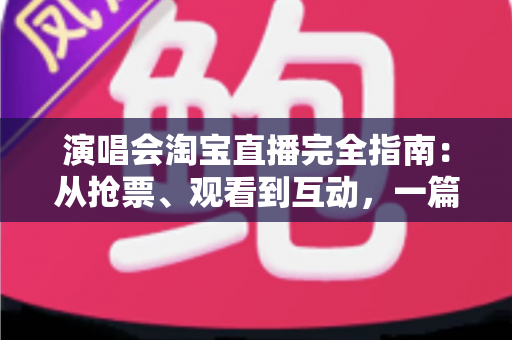 演唱会淘宝直播完全指南：从抢票、观看到互动，一篇搞定线上演唱会