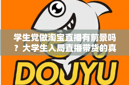 学生党做淘宝直播有前景吗?大学生入局直播带货的真实前景、优势与实操指南全解析 学生党做淘宝直播有前景吗?大学生入局直播带货的真实前景、优势与实操指南全解析