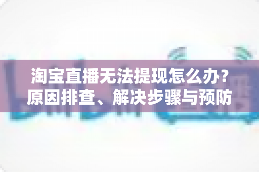 淘宝直播无法提现怎么办?原因排查、解决步骤与预防指南一应俱全 淘宝直播无法提现怎么办?原因排查、解决步骤与预防指南一应俱全
