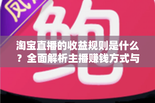 淘宝直播的收益规则是什么？全面解析主播赚钱方式与分成结算机制