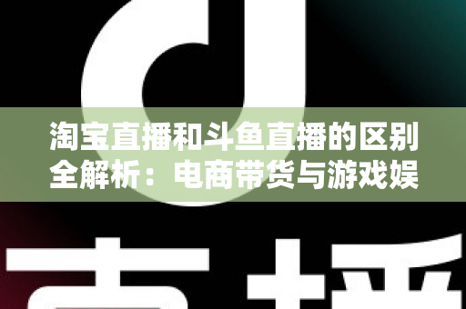 淘宝直播和斗鱼直播的区别全解析：电商带货与游戏娱乐两大直播生态的深度对比指南