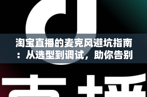 淘宝直播的麦克风避坑指南:从选型到调试,助你告别“杂音翻车”现场 淘宝直播的麦克风避坑指南:从选型到调试,助你告别“杂音翻车”现场