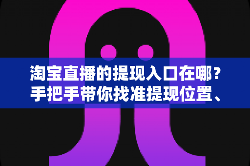 淘宝直播的提现入口在哪?手把手带你找准提现位置、掌握完整提现流程与到账规则 淘宝直播的提现入口在哪?手把手带你找准提现位置、掌握完整提现流程与到账规则