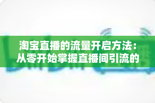 淘宝直播的流量开启方法:从零开始掌握直播间引流的完整攻略 淘宝直播的流量开启方法:从零开始掌握直播间引流的完整攻略