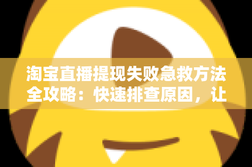 淘宝直播提现失败急救方法全攻略：快速排查原因，让你的收益顺利到账