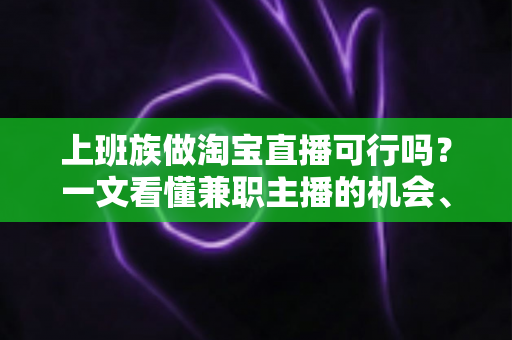 上班族做淘宝直播可行吗?一文看懂兼职主播的机会、挑战与实操路径 上班族做淘宝直播可行吗?一文看懂兼职主播的机会、挑战与实操路径
