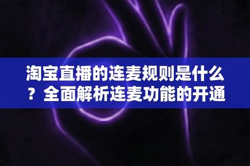 淘宝直播的连麦规则是什么?全面解析连麦功能的开通条件、使用规范与避坑指南 淘宝直播的连麦规则是什么?全面解析连麦功能的开通条件、使用规范与避坑指南