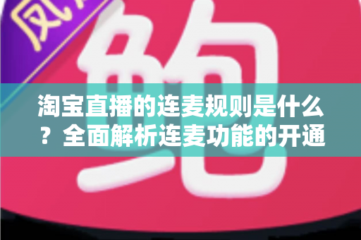 淘宝直播的连麦规则是什么?全面解析连麦功能的开通条件、使用规范与避坑指南 淘宝直播的连麦规则是什么?全面解析连麦功能的开通条件、使用规范与避坑指南