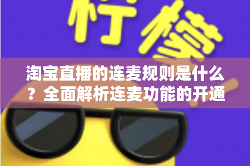 淘宝直播的连麦规则是什么？全面解析连麦功能的开通条件、使用规范与避坑指南