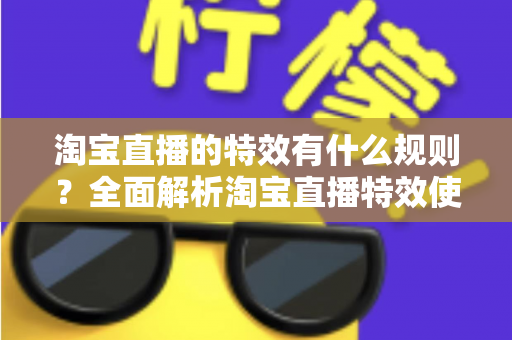 淘宝直播的特效有什么规则？全面解析淘宝直播特效使用规范与合规指南