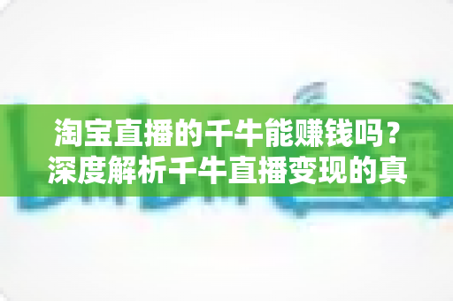 淘宝直播的千牛能赚钱吗?深度解析千牛直播变现的真实收益与实操指南 淘宝直播的千牛能赚钱吗?深度解析千牛直播变现的真实收益与实操指南