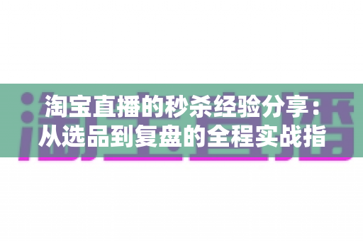 淘宝直播的秒杀经验分享:从选品到复盘的全程实战指南,助你轻松引爆直播间流量 淘宝直播的秒杀经验分享:从选品到复盘的全程实战指南,助你轻松引爆直播间流量