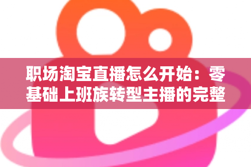 职场淘宝直播怎么开始：零基础上班族转型主播的完整实战指南