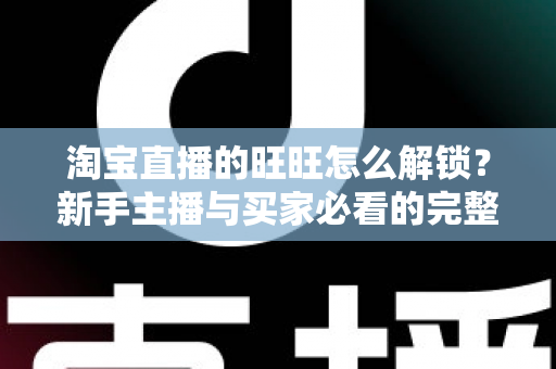 淘宝直播的旺旺怎么解锁？新手主播与买家必看的完整开通攻略与实用技巧