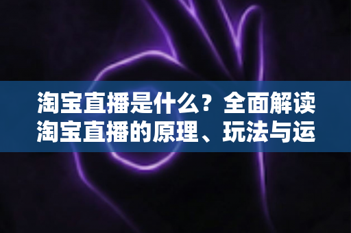 淘宝直播是什么？全面解读淘宝直播的原理、玩法与运营价值