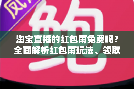 淘宝直播的红包雨免费吗？全面解析红包雨玩法、领取规则与避坑指南