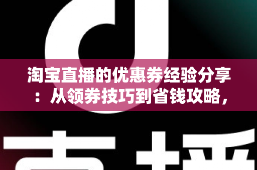 淘宝直播的优惠券经验分享：从领券技巧到省钱攻略，一文掌握直播购物最优解