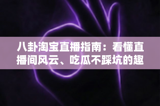 八卦淘宝直播指南:看懂直播间风云、吃瓜不踩坑的趣味百科 八卦淘宝直播指南:看懂直播间风云、吃瓜不踩坑的趣味百科