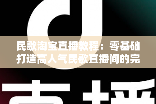 民歌淘宝直播教程:零基础打造高人气民歌直播间的完整实战指南 民歌淘宝直播教程:零基础打造高人气民歌直播间的完整实战指南