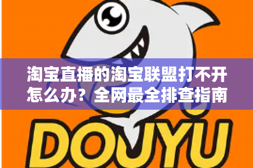 淘宝直播的淘宝联盟打不开怎么办？全网最全排查指南，助您快速恢复直播运营