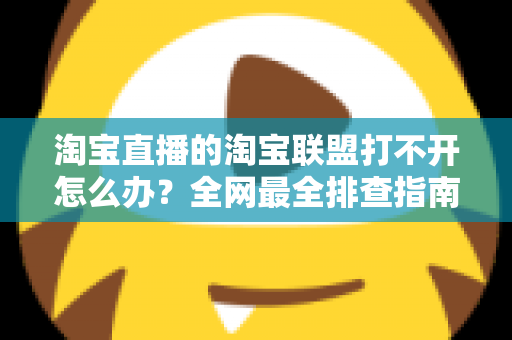淘宝直播的淘宝联盟打不开怎么办？全网最全排查指南，助您快速恢复直播运营